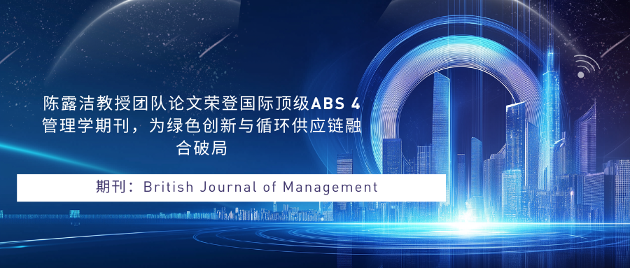 陈露洁教授团队论文荣登国际顶级ABS  4管理学期刊，为绿色创新与循环供应链融合破局